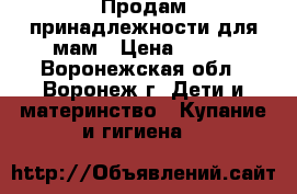 Продам принадлежности для мам › Цена ­ 150 - Воронежская обл., Воронеж г. Дети и материнство » Купание и гигиена   